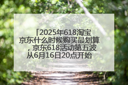 2025年618淘宝京东什么时候购买最划算，京东618活动第五波从6月16日20点开始最便宜优惠！