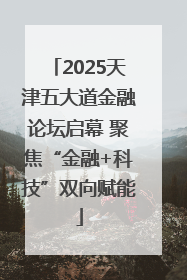 2025天津五大道金融论坛启幕 聚焦“金融+科技”双向赋能
