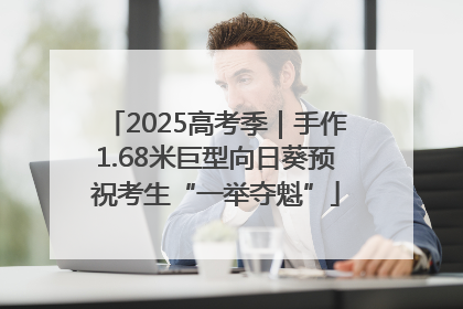 2025高考季｜手作1.68米巨型向日葵预祝考生“一举夺魁”