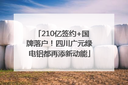 210亿签约+国牌落户！四川广元绿电铝都再添新动能