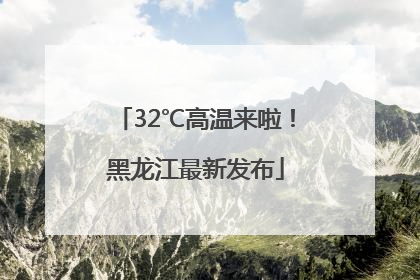 32℃高温来啦！黑龙江最新发布