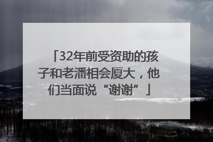 32年前受资助的孩子和老潘相会厦大，他们当面说“谢谢”