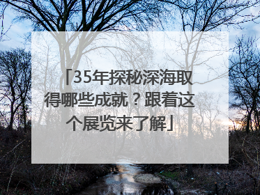 35年探秘深海取得哪些成就？跟着这个展览来了解