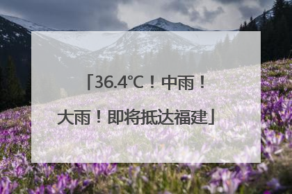 36.4℃！中雨！大雨！即将抵达福建