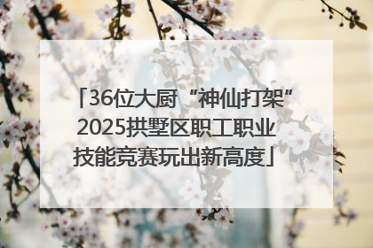 36位大厨“神仙打架” 2025拱墅区职工职业技能竞赛玩出新高度