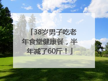 38岁男子吃老年食堂健康餐，半年减了60斤！