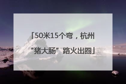 50米15个弯，杭州“猪大肠”路火出圈