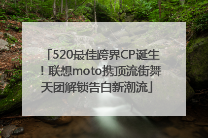 520最佳跨界CP诞生！联想moto携顶流街舞天团解锁告白新潮流