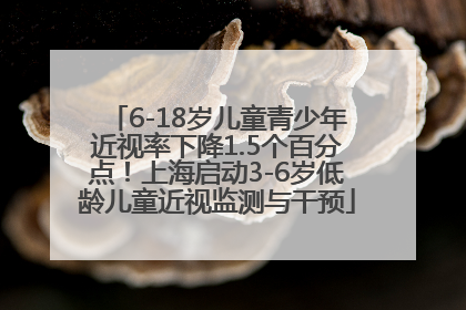 6-18岁儿童青少年近视率下降1.5个百分点！上海启动3-6岁低龄儿童近视监测与干预