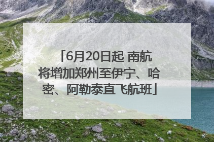 6月20日起 南航将增加郑州至伊宁、哈密、阿勒泰直飞航班