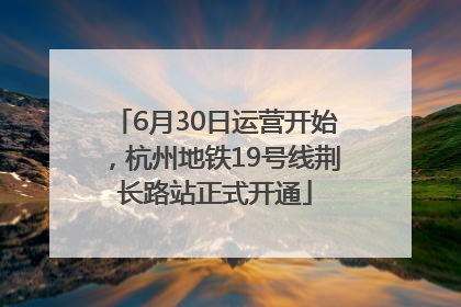 6月30日运营开始，杭州地铁19号线荆长路站正式开通