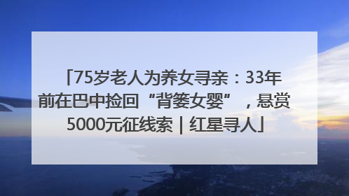 75岁老人为养女寻亲：33年前在巴中捡回“背篓女婴”，悬赏5000元征线索｜红星寻人