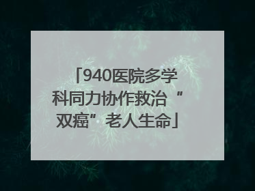 940医院多学科同力协作救治“双癌”老人生命