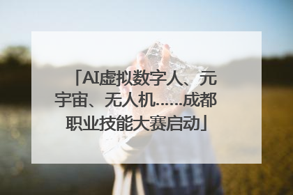 AI虚拟数字人、元宇宙、无人机……成都职业技能大赛启动