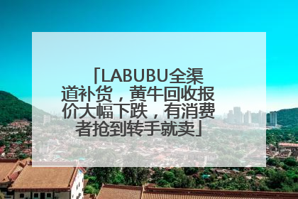 LABUBU全渠道补货，黄牛回收报价大幅下跌，有消费者抢到转手就卖