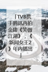 TVB携手腾讯再拍金庸《笑傲江湖》，《新闻女王2》年内播出