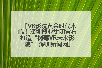 VR影院黄金时代来临！深圳报业集团宣布打造“树莓VR未来影院”_深圳新闻网
